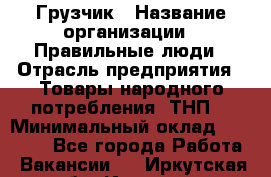 Грузчик › Название организации ­ Правильные люди › Отрасль предприятия ­ Товары народного потребления (ТНП) › Минимальный оклад ­ 30 000 - Все города Работа » Вакансии   . Иркутская обл.,Иркутск г.